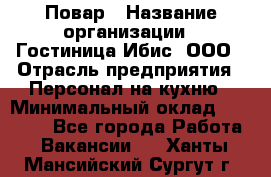 Повар › Название организации ­ Гостиница Ибис, ООО › Отрасль предприятия ­ Персонал на кухню › Минимальный оклад ­ 22 000 - Все города Работа » Вакансии   . Ханты-Мансийский,Сургут г.